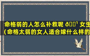 命格弱的人怎么补救呢 🌹 女生（命格太弱的女人适合嫁什么样的男人）